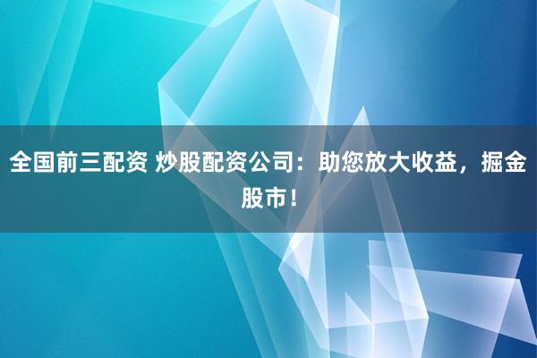 全国前三配资 炒股配资公司：助您放大收益，掘金股市！
