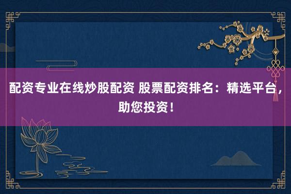 配资专业在线炒股配资 股票配资排名：精选平台，助您投资！