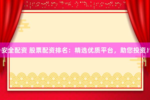 安全配资 股票配资排名：精选优质平台，助您投资！