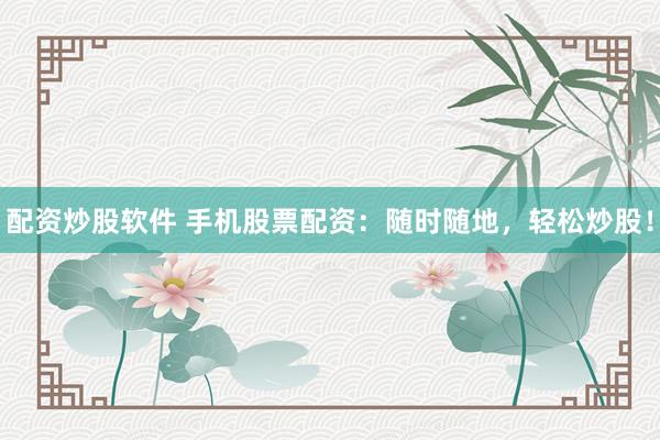 配资炒股软件 手机股票配资：随时随地，轻松炒股！