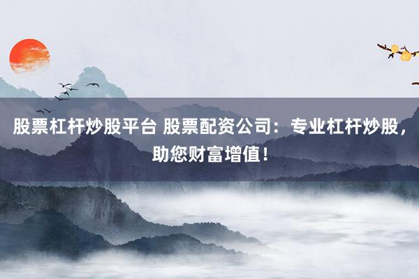 股票杠杆炒股平台 股票配资公司：专业杠杆炒股，助您财富增值！