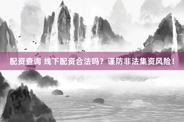 配资查询 线下配资合法吗？谨防非法集资风险！