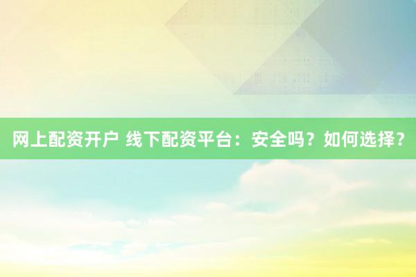 网上配资开户 线下配资平台：安全吗？如何选择？