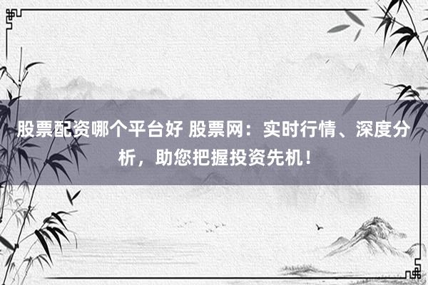 股票配资哪个平台好 股票网：实时行情、深度分析，助您把握投资先机！