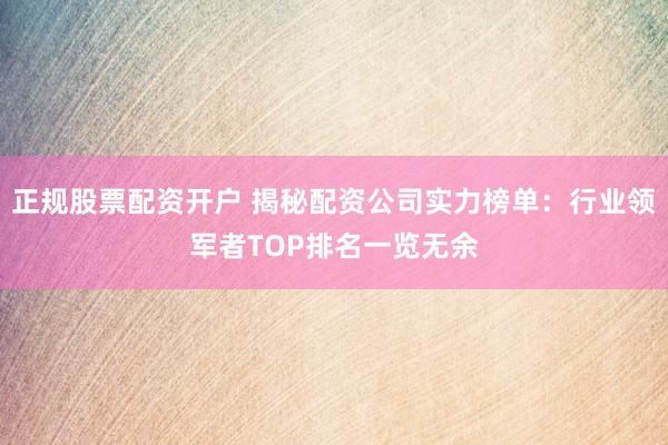 正规股票配资开户 揭秘配资公司实力榜单：行业领军者TOP排名一览无余