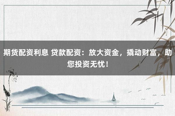 期货配资利息 贷款配资：放大资金，撬动财富，助您投资无忧！