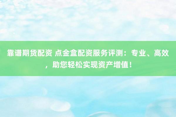 靠谱期货配资 点金盒配资服务评测：专业、高效，助您轻松实现资产增值！