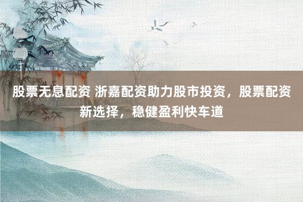 股票无息配资 浙嘉配资助力股市投资，股票配资新选择，稳健盈利快车道