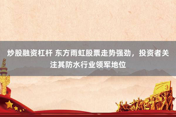 炒股融资杠杆 东方雨虹股票走势强劲，投资者关注其防水行业领军地位