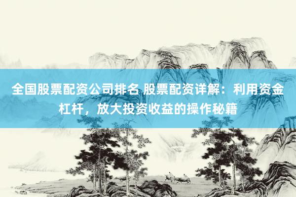 全国股票配资公司排名 股票配资详解：利用资金杠杆，放大投资收益的操作秘籍