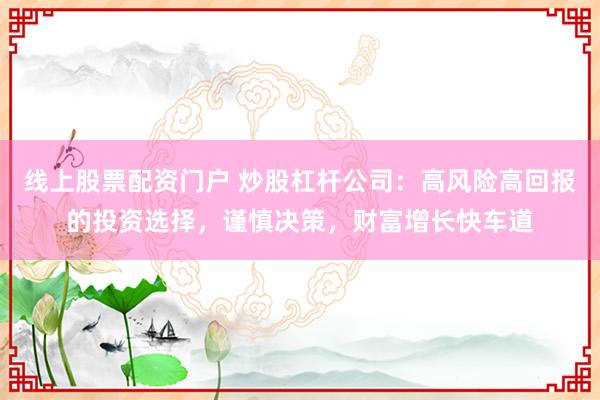 线上股票配资门户 炒股杠杆公司：高风险高回报的投资选择，谨慎决策，财富增长快车道