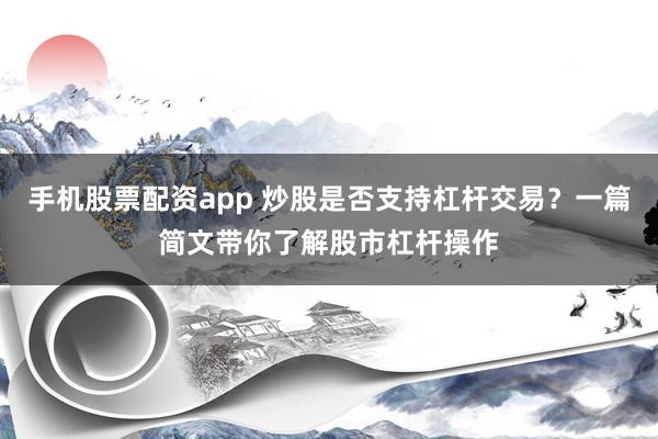 手机股票配资app 炒股是否支持杠杆交易？一篇简文带你了解股市杠杆操作