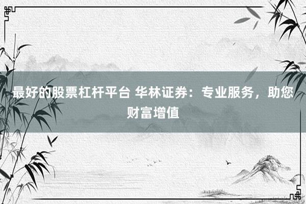 最好的股票杠杆平台 华林证券：专业服务，助您财富增值