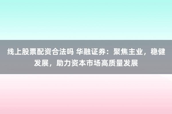 线上股票配资合法吗 华融证券：聚焦主业，稳健发展，助力资本市场高质量发展