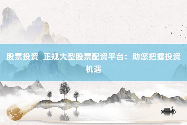 股票投资  正规大型股票配资平台：助您把握投资机遇