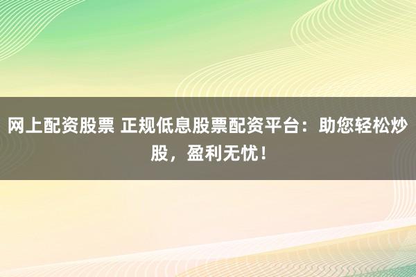 网上配资股票 正规低息股票配资平台：助您轻松炒股，盈利无忧！