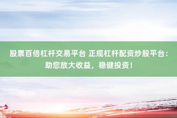 股票百倍杠杆交易平台 正规杠杆配资炒股平台：助您放大收益，稳健投资！