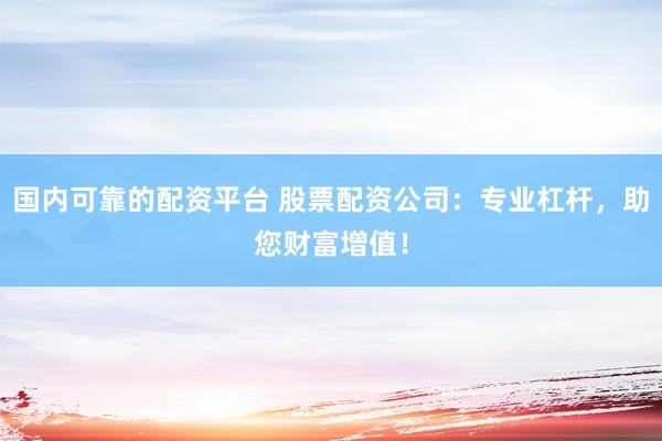 国内可靠的配资平台 股票配资公司：专业杠杆，助您财富增值！