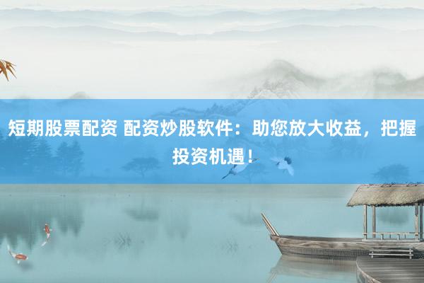 短期股票配资 配资炒股软件：助您放大收益，把握投资机遇！