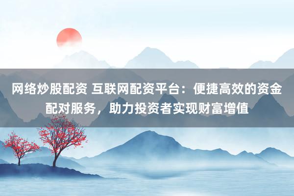 网络炒股配资 互联网配资平台：便捷高效的资金配对服务，助力投资者实现财富增值
