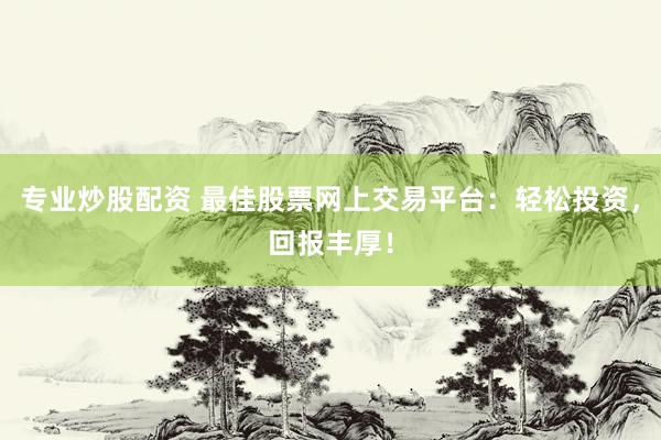 专业炒股配资 最佳股票网上交易平台：轻松投资，回报丰厚！