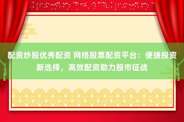 配资炒股优秀配资 网络股票配资平台：便捷投资新选择，高效配资助力股市征战