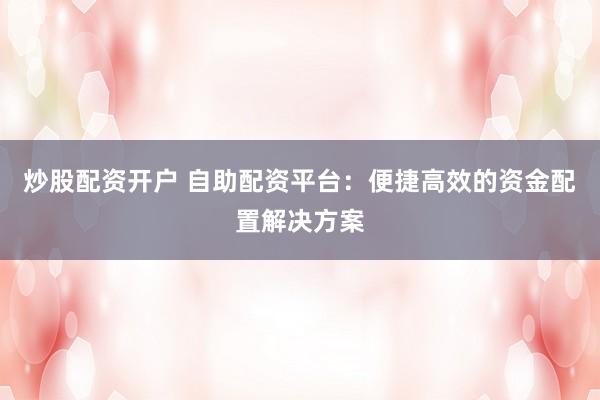 炒股配资开户 自助配资平台：便捷高效的资金配置解决方案