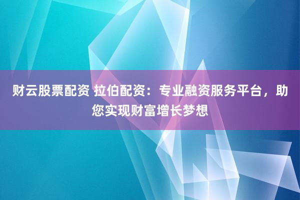 财云股票配资 拉伯配资：专业融资服务平台，助您实现财富增长梦想
