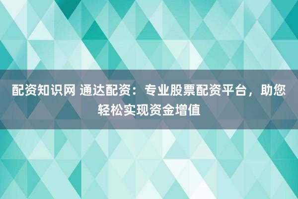 配资知识网 通达配资：专业股票配资平台，助您轻松实现资金增值