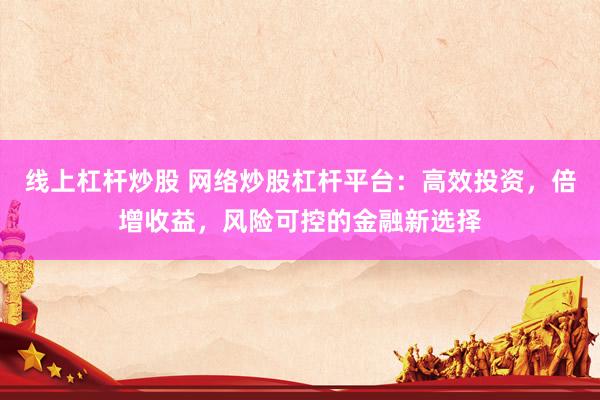 线上杠杆炒股 网络炒股杠杆平台：高效投资，倍增收益，风险可控的金融新选择