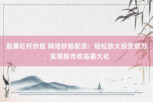 股票杠杆炒股 网络炒股配资：轻松放大投资能力，实现股市收益最大化