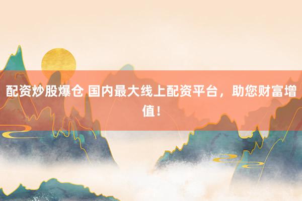 配资炒股爆仓 国内最大线上配资平台，助您财富增值！