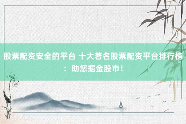 股票配资安全的平台 十大著名股票配资平台排行榜：助您掘金股市！