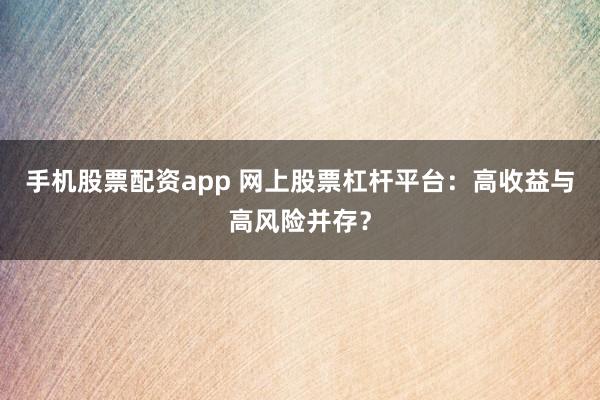手机股票配资app 网上股票杠杆平台：高收益与高风险并存？