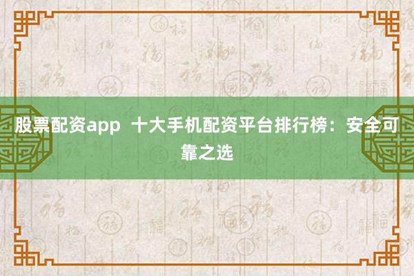股票配资app  十大手机配资平台排行榜：安全可靠之选