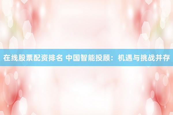 在线股票配资排名 中国智能投顾：机遇与挑战并存