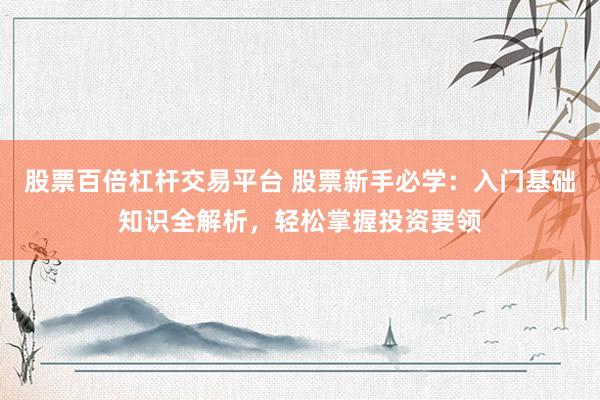 股票百倍杠杆交易平台 股票新手必学：入门基础知识全解析，轻松掌握投资要领