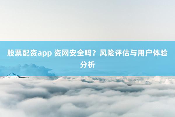 股票配资app 资网安全吗？风险评估与用户体验分析