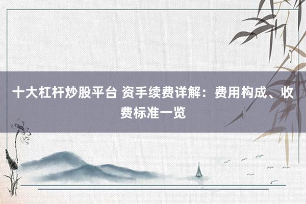 十大杠杆炒股平台 资手续费详解：费用构成、收费标准一览