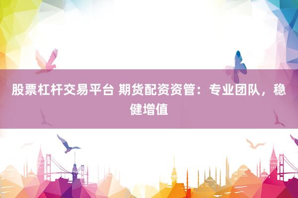股票杠杆交易平台 期货配资资管：专业团队，稳健增值