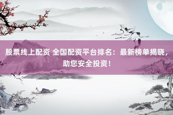 股票线上配资 全国配资平台排名：最新榜单揭晓，助您安全投资！