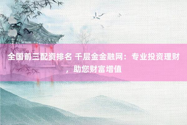 全国前三配资排名 千层金金融网：专业投资理财，助您财富增值