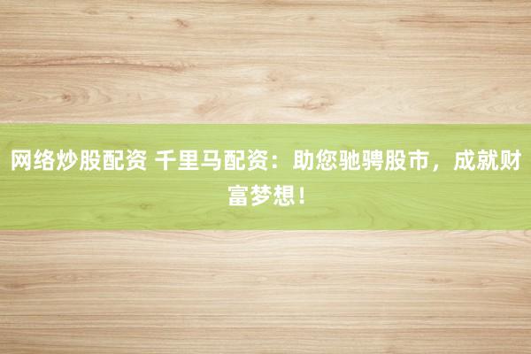 网络炒股配资 千里马配资：助您驰骋股市，成就财富梦想！