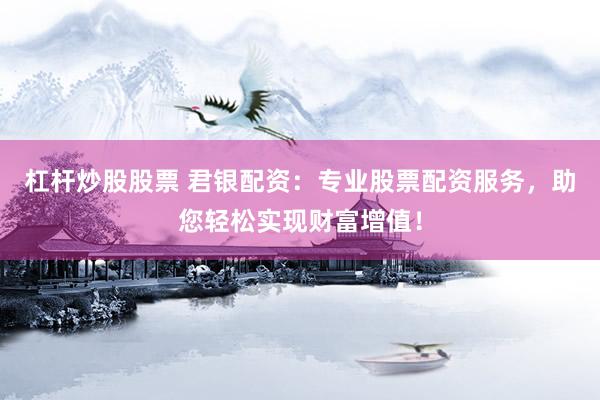 杠杆炒股股票 君银配资：专业股票配资服务，助您轻松实现财富增值！