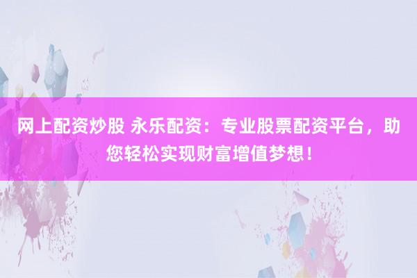 网上配资炒股 永乐配资：专业股票配资平台，助您轻松实现财富增值梦想！