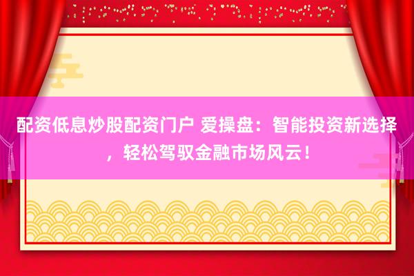 配资低息炒股配资门户 爱操盘：智能投资新选择，轻松驾驭金融市场风云！