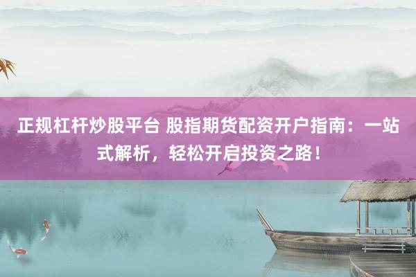 正规杠杆炒股平台 股指期货配资开户指南：一站式解析，轻松开启投资之路！