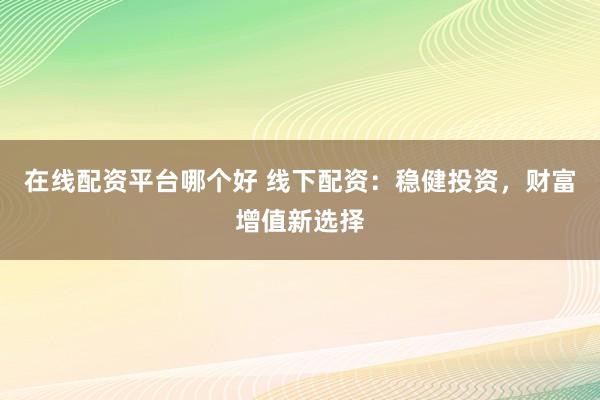 在线配资平台哪个好 线下配资：稳健投资，财富增值新选择