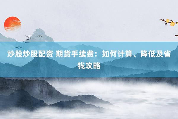炒股炒股配资 期货手续费：如何计算、降低及省钱攻略