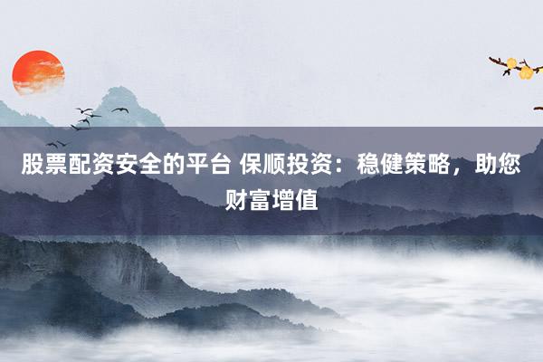 股票配资安全的平台 保顺投资：稳健策略，助您财富增值